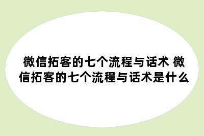 微信拓客的七个流程与话术 微信拓客的七个流程与话术是什么